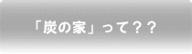 「炭の家」って？？炭の家の紹介をします 